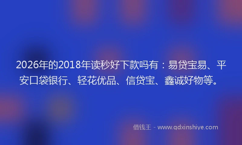 2026年的2018年读秒好下款吗有：易贷宝易、平安口袋银行、轻花优品、信贷宝、鑫诚好物等。