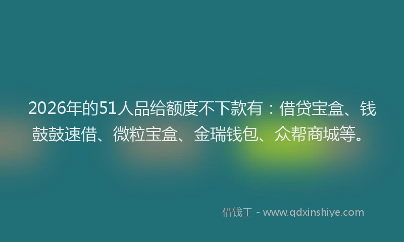 2026年的51人品给额度不下款有：借贷宝盒、钱鼓鼓速借、微粒宝盒、金瑞钱包、众帮商城等。