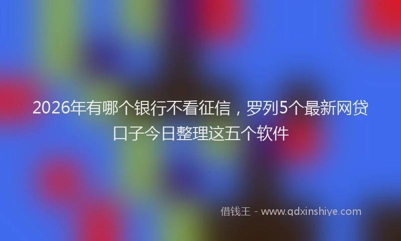2026年有哪个银行不看征信，罗列5个最新网贷口子今日整理这五个软件