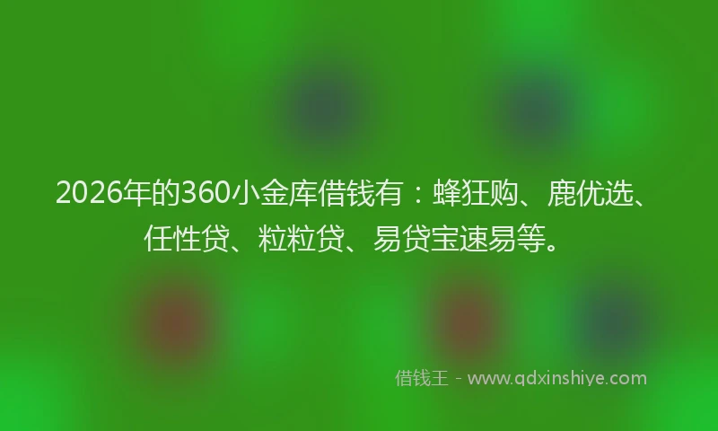 2026年的360小金库借钱有：蜂狂购、鹿优选、任性贷、粒粒贷、易贷宝速易等。