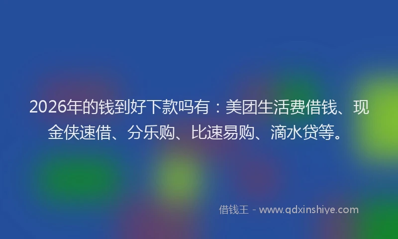 2026年的钱到好下款吗有：美团生活费借钱、现金侠速借、分乐购、比速易购、滴水贷等。