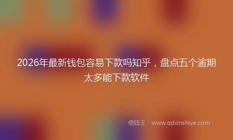 2026年最新钱包容易下款吗知乎，盘点五个逾期太多能下款软件
