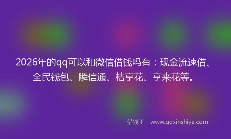 2026年的qq可以和微信借钱吗有：现金流速借、全民钱包、瞬信通、桔享花、享来花等。