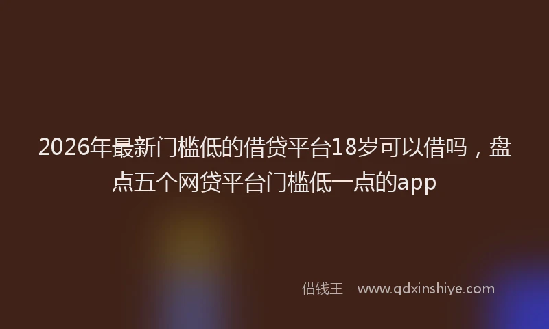 2026年最新门槛低的借贷平台18岁可以借吗，盘点五个网贷平台门槛低一点的app