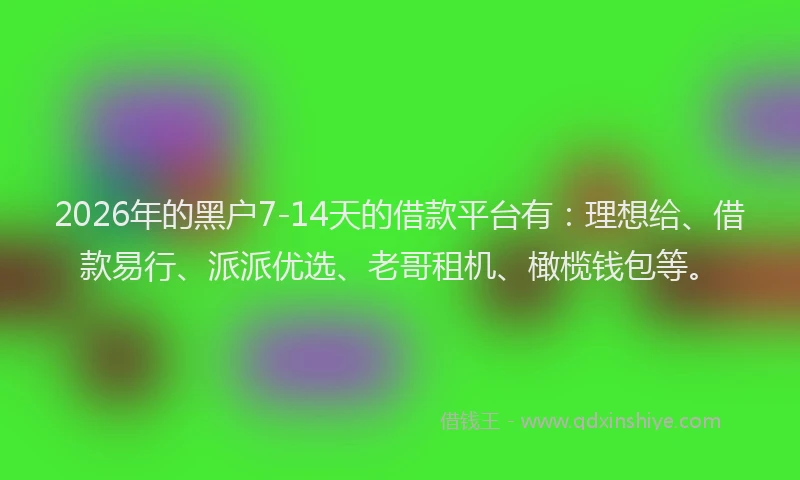 2026年的黑户7-14天的借款平台有：理想给、借款易行、派派优选、老哥租机、橄榄钱包等。