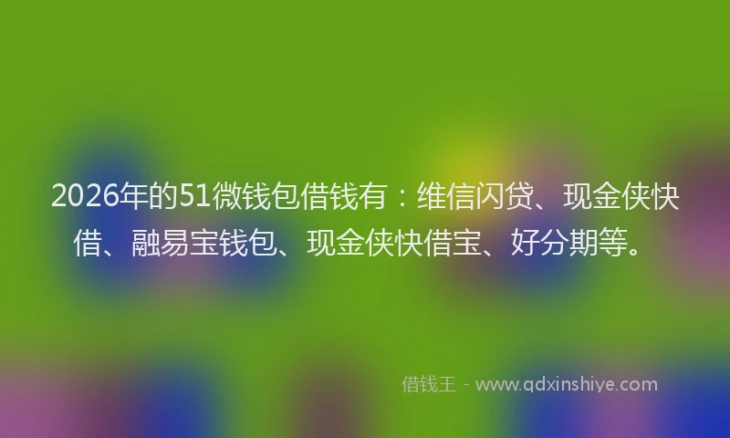 2026年的51微钱包借钱有：维信闪贷、现金侠快借、融易宝钱包、现金侠快借宝、好分期等。