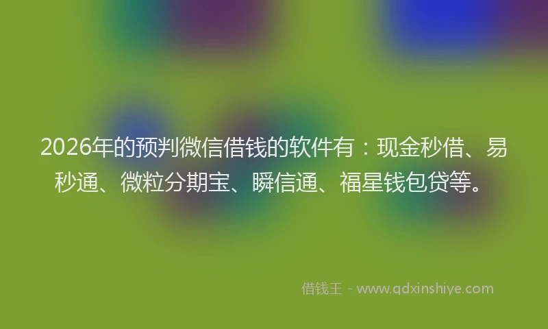 2026年的预判微信借钱的软件有：现金秒借、易秒通、微粒分期宝、瞬信通、福星钱包贷等。