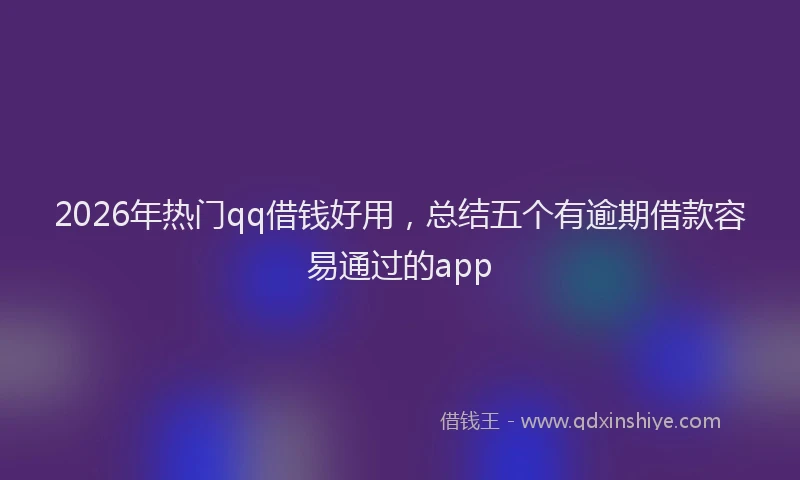2026年热门qq借钱好用，总结五个有逾期借款容易通过的app