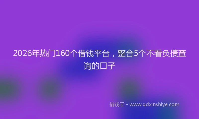 2026年热门160个借钱平台，整合5个不看负债查询的口子