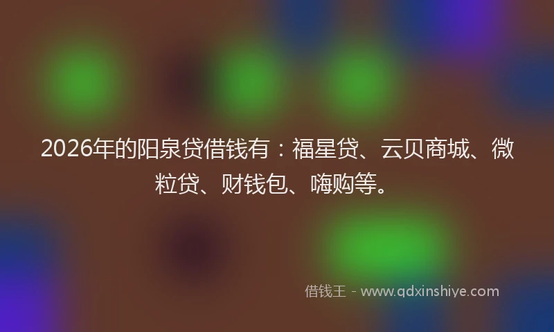 2026年的阳泉贷借钱有：福星贷、云贝商城、微粒贷、财钱包、嗨购等。