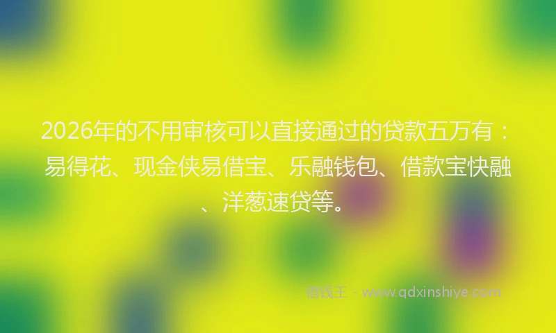 2026年的不用审核可以直接通过的贷款五万有：易得花、现金侠易借宝、乐融钱包、借款宝快融、洋葱速贷等。