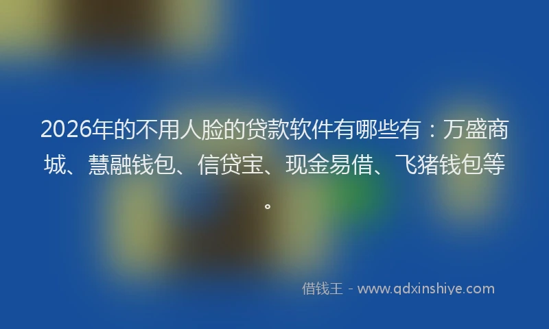 2026年的不用人脸的贷款软件有哪些有：万盛商城、慧融钱包、信贷宝、现金易借、飞猪钱包等。