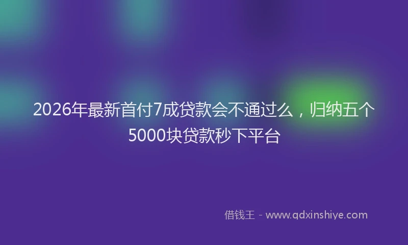 2026年最新首付7成贷款会不通过么，归纳五个5000块贷款秒下平台