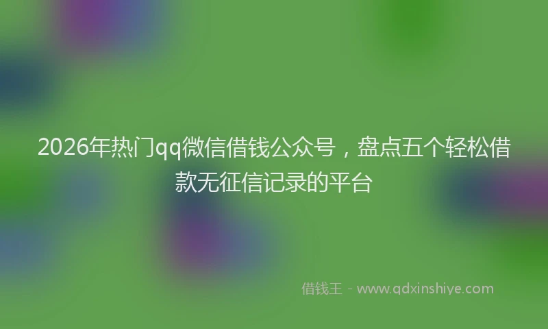 2026年热门qq微信借钱公众号，盘点五个轻松借款无征信记录的平台