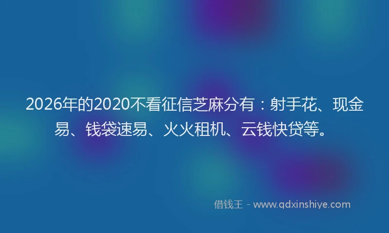 2026年的2020不看征信芝麻分有：射手花、现金易、钱袋速易、火火租机、云钱快贷等。