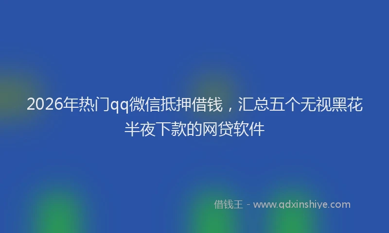 2026年热门qq微信抵押借钱，汇总五个无视黑花半夜下款的网贷软件