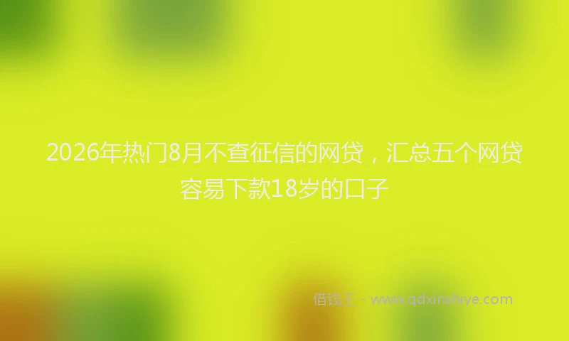 2026年热门8月不查征信的网贷，汇总五个网贷容易下款18岁的口子