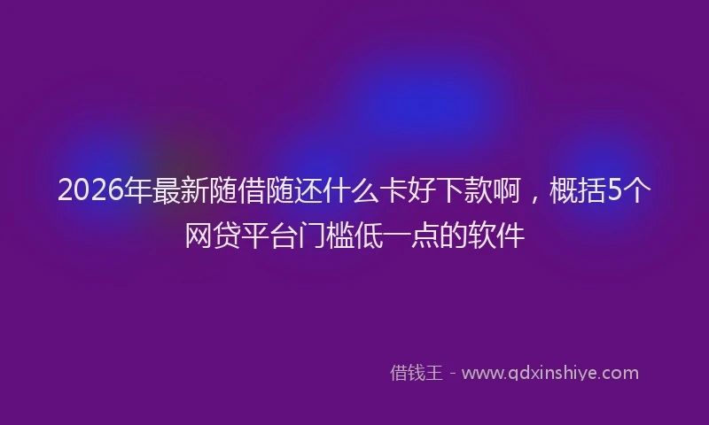 2026年最新随借随还什么卡好下款啊，概括5个网贷平台门槛低一点的软件