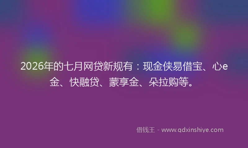 2026年的七月网贷新规有：现金侠易借宝、心e金、快融贷、蒙享金、朵拉购等。