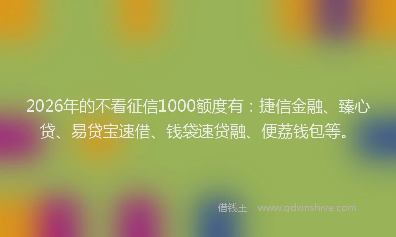 2026年的不看征信1000额度有：捷信金融、臻心贷、易贷宝速借、钱袋速贷融、便荔钱包等。