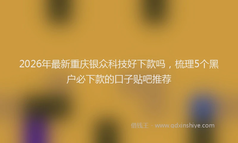 2026年最新重庆银众科技好下款吗，梳理5个黑户必下款的口子贴吧推荐