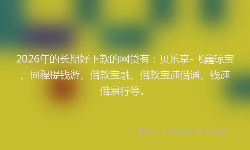 2026年的长期好下款的网贷有：贝乐享-飞鑫琼宝、同程提钱游、借款宝融、借款宝速借通、钱速借易行等。