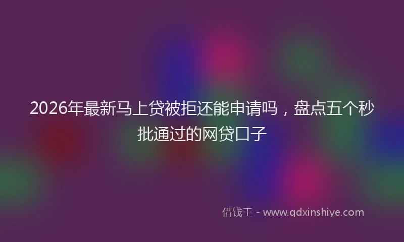 2026年最新马上贷被拒还能申请吗，盘点五个秒批通过的网贷口子