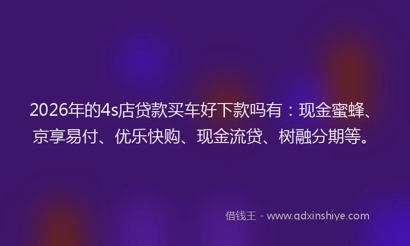 2026年的4s店贷款买车好下款吗有：现金蜜蜂、京享易付、优乐快购、现金流贷、树融分期等。