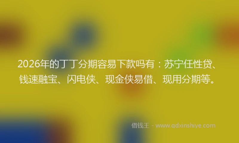2026年的丁丁分期容易下款吗有：苏宁任性贷、钱速融宝、闪电侠、现金侠易借、现用分期等。