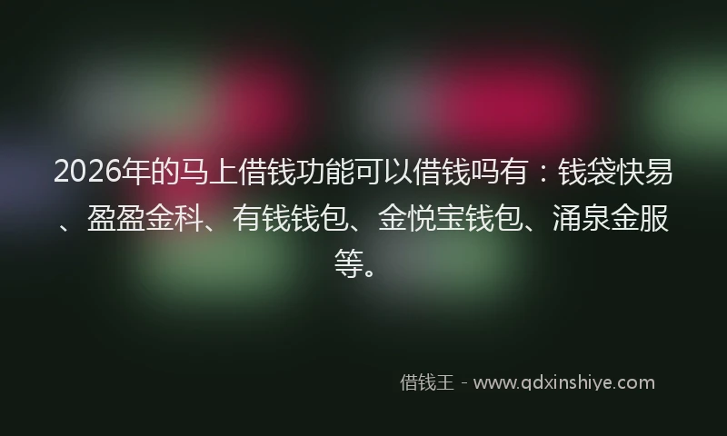 2026年的马上借钱功能可以借钱吗有：钱袋快易、盈盈金科、有钱钱包、金悦宝钱包、涌泉金服等。