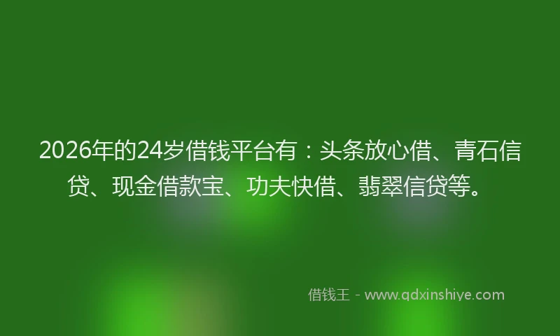 2026年的24岁借钱平台有：头条放心借、青石信贷、现金借款宝、功夫快借、翡翠信贷等。