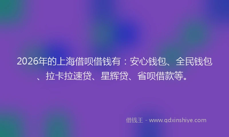 2026年的上海借呗借钱有：安心钱包、全民钱包、拉卡拉速贷、星辉贷、省呗借款等。
