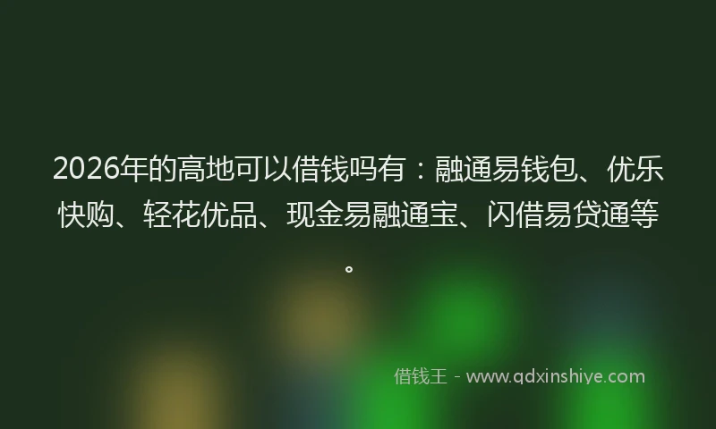 2026年的高地可以借钱吗有：融通易钱包、优乐快购、轻花优品、现金易融通宝、闪借易贷通等。