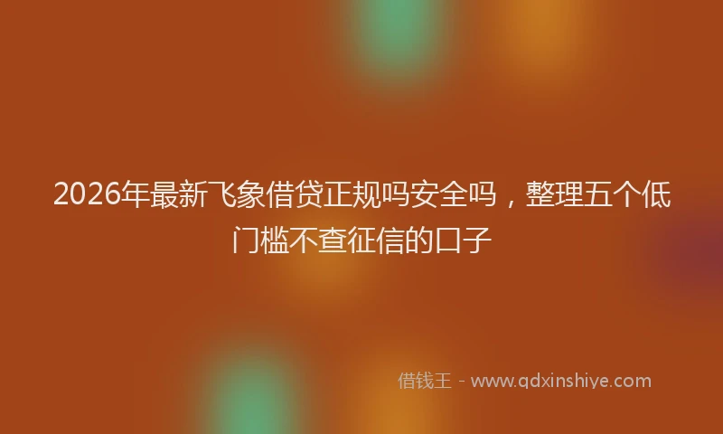 2026年最新飞象借贷正规吗安全吗，整理五个低门槛不查征信的口子
