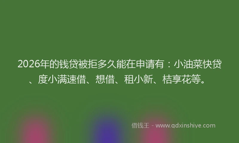 2026年的钱贷被拒多久能在申请有：小油菜快贷、度小满速借、想借、租小新、桔享花等。