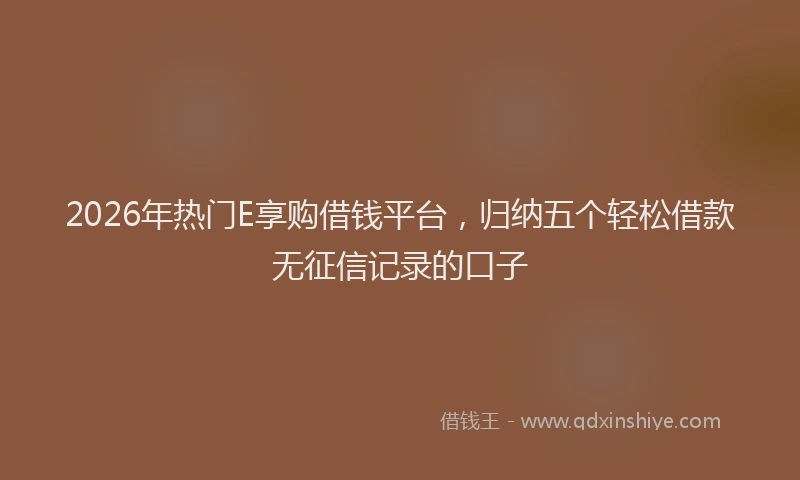 2026年热门E享购借钱平台，归纳五个轻松借款无征信记录的口子