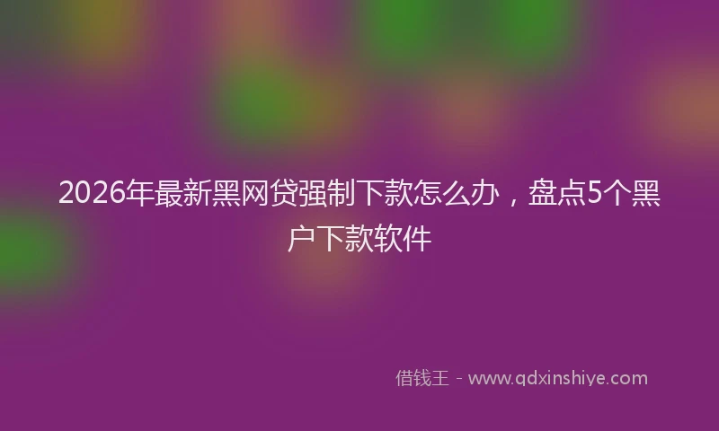 2026年最新黑网贷强制下款怎么办，盘点5个黑户下款软件