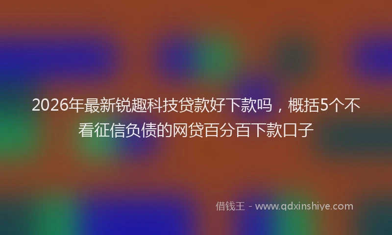 2026年最新锐趣科技贷款好下款吗，概括5个不看征信负债的网贷百分百下款口子