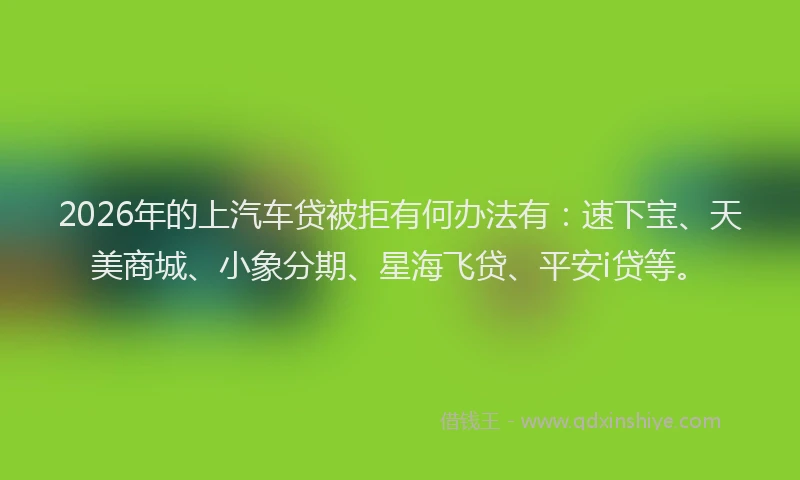 2026年的上汽车贷被拒有何办法有：速下宝、天美商城、小象分期、星海飞贷、平安i贷等。
