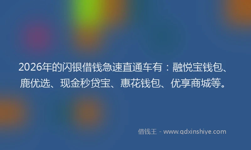 2026年的闪银借钱急速直通车有：融悦宝钱包、鹿优选、现金秒贷宝、惠花钱包、优享商城等。