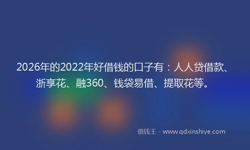 2026年的2022年好借钱的口子有：人人贷借款、浙享花、融360、钱袋易借、提取花等。