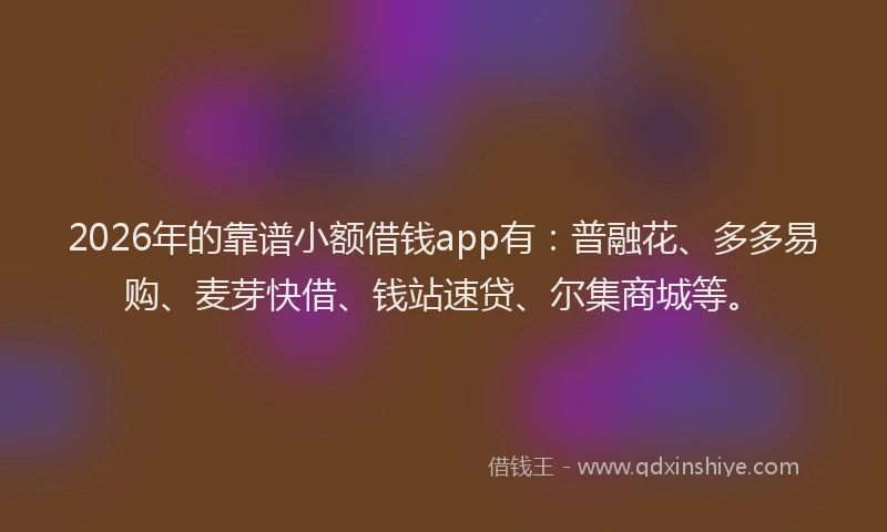 2026年的靠谱小额借钱app有：普融花、多多易购、麦芽快借、钱站速贷、尔集商城等。
