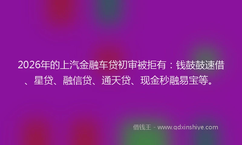 2026年的上汽金融车贷初审被拒有：钱鼓鼓速借、星贷、融信贷、通天贷、现金秒融易宝等。