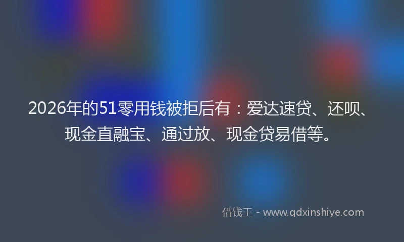 2026年的51零用钱被拒后有：爱达速贷、还呗、现金直融宝、通过放、现金贷易借等。