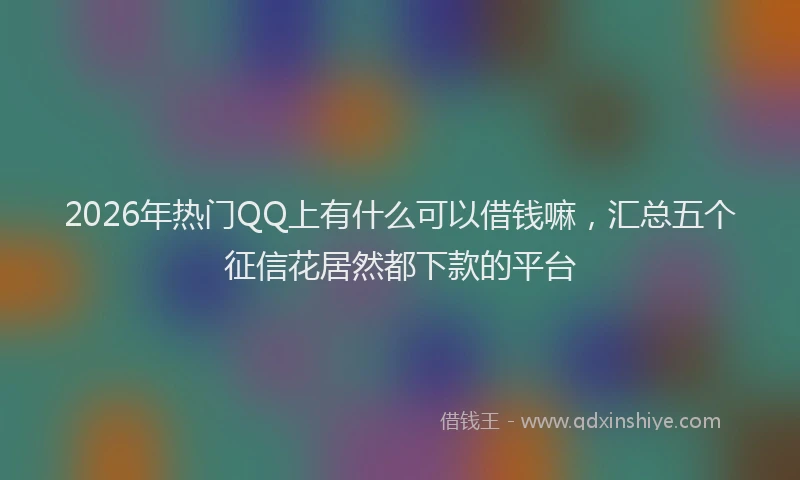 2026年热门QQ上有什么可以借钱嘛，汇总五个征信花居然都下款的平台