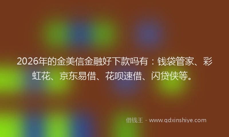 2026年的金美信金融好下款吗有：钱袋管家、彩虹花、京东易借、花呗速借、闪贷侠等。