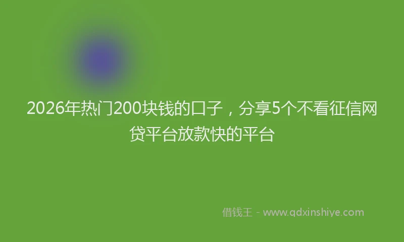 2026年热门200块钱的口子，分享5个不看征信网贷平台放款快的平台