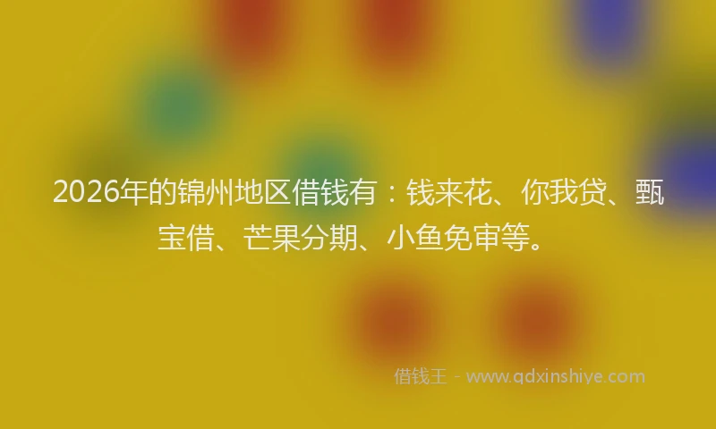 2026年的锦州地区借钱有：钱来花、你我贷、甄宝借、芒果分期、小鱼免审等。