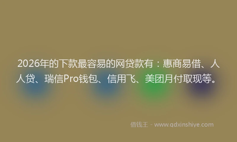 2026年的下款最容易的网贷款有：惠商易借、人人贷、瑞信Pro钱包、信用飞、美团月付取现等。