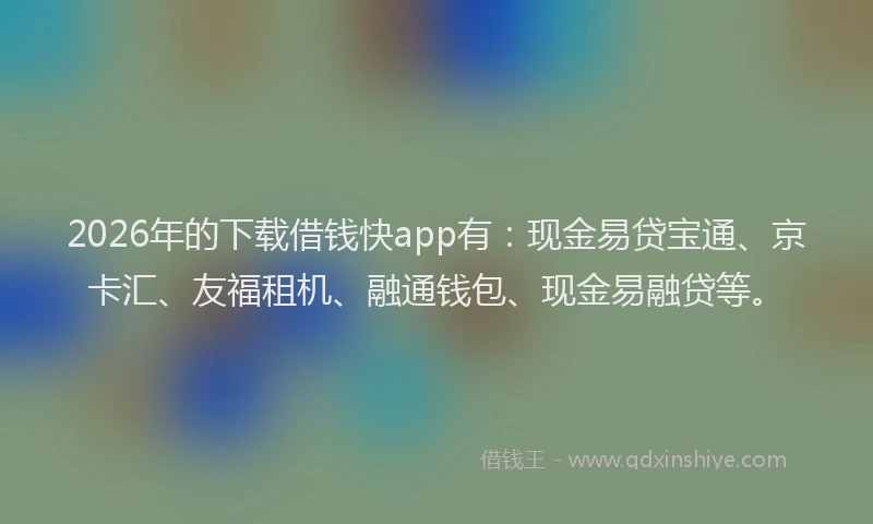 2026年的下载借钱快app有：现金易贷宝通、京卡汇、友福租机、融通钱包、现金易融贷等。